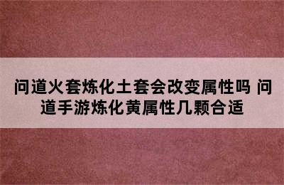 问道火套炼化土套会改变属性吗 问道手游炼化黄属性几颗合适